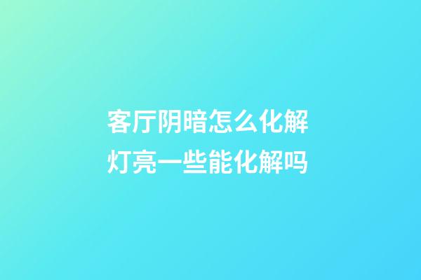 客厅阴暗怎么化解 灯亮一些能化解吗